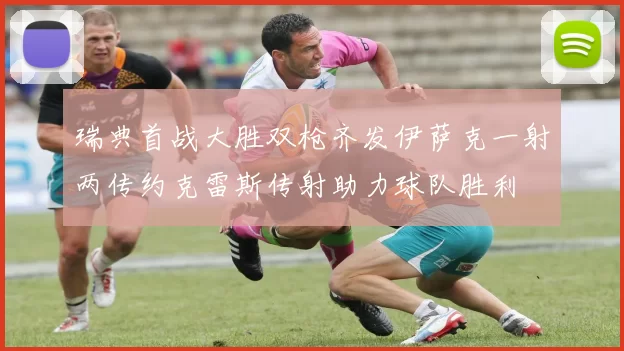 瑞典首战大胜双枪齐发伊萨克一射两传约克雷斯传射助力球队胜利
