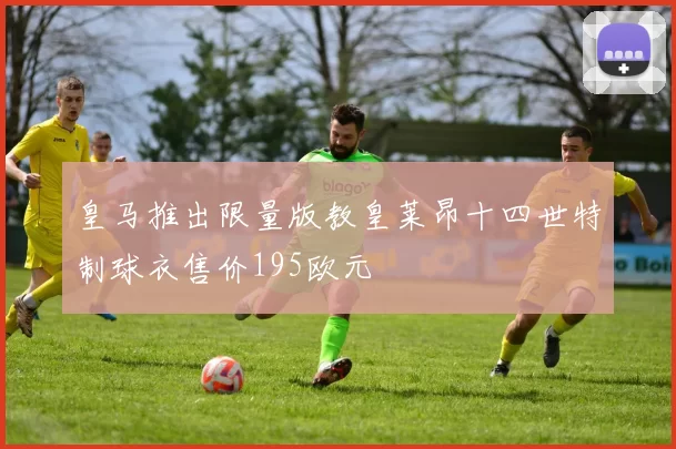 皇马推出限量版教皇莱昂十四世特制球衣售价195欧元